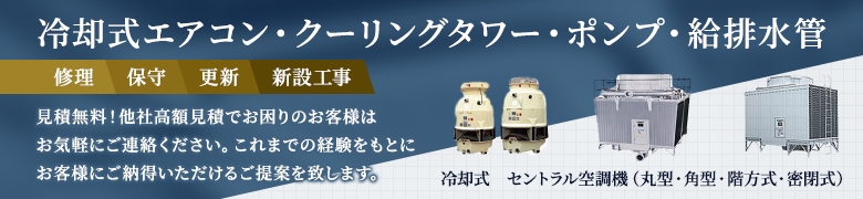 冷却式エアコン・クーリングタワー・ポンプ・給排水管 修理 保守 更新 新設工事 見積無料！他社高額見積でお困りのお客様はお気軽にご相談ください。これまでの経験をもとにお客様にご納得いただけるご提案を致します。